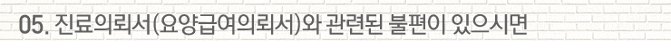 05. 진료의뢰서(요양급여의뢰서)와 관련된 불편이 있으시면